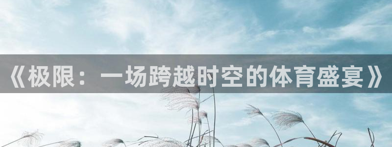 JJB竞技宝官方正版app代理:《极限:一场跨越时空的体育盛