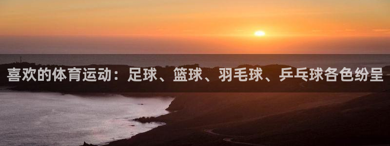 JJB竞技宝官方集团官网:喜欢的体育运动:足球、篮球、羽毛球