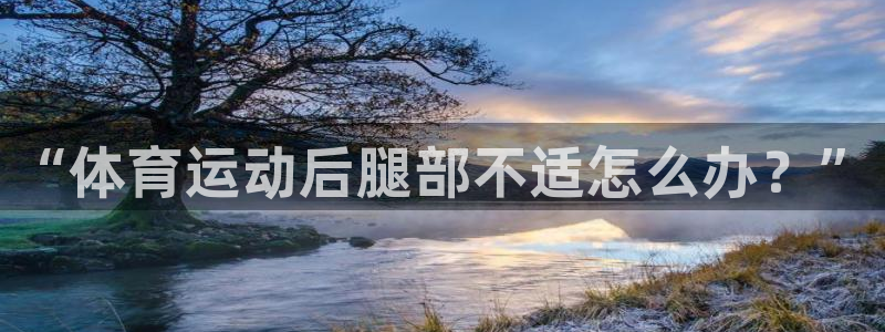 JJB竞技宝官方正版app五金厂:“体育运动后腿部不适怎么办