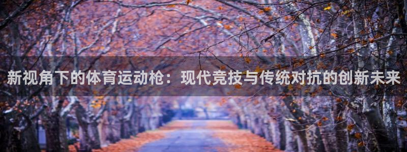 JJB竞技宝官方正版app娱乐下载:新视角下的体育运动枪:现